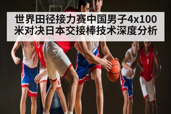 世界田径接力赛中国男子4x100米对决日本交接棒技术深度分析