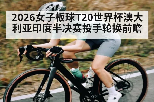 2026女子板球T20世界杯澳大利亚印度半决赛投手轮换前瞻