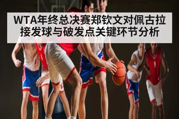 WTA年终总决赛郑钦文对佩古拉接发球与破发点关键环节分析