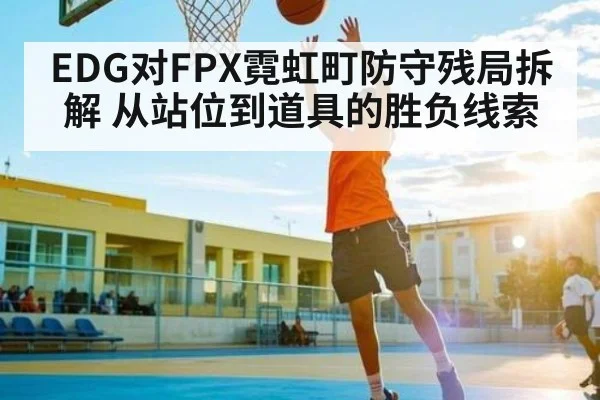 EDG对FPX霓虹町防守残局拆解 从站位到道具的胜负线索